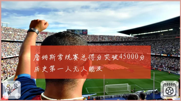 詹姆斯常规赛总得分突破45000分 历史第一人无人能及