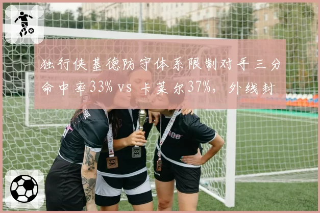 独行侠基德防守体系限制对手三分命中率33% vs 卡莱尔37%，外线封锁升级