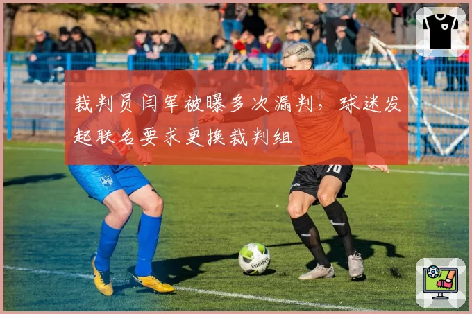 裁判员闫军被曝多次漏判，球迷发起联名要求更换裁判组