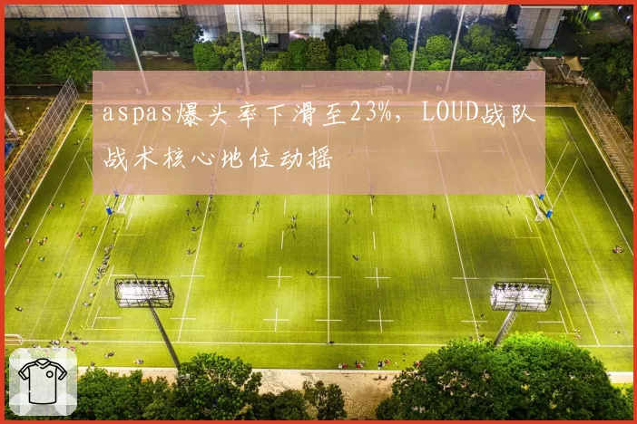 aspas爆头率下滑至23%，LOUD战队战术核心地位动摇
