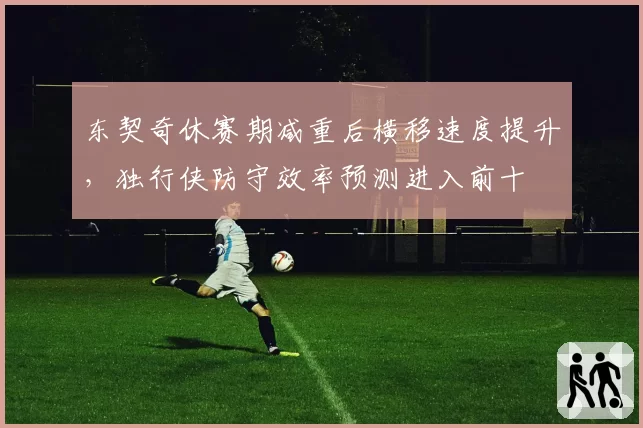 东契奇休赛期减重后横移速度提升，独行侠防守效率预测进入前十