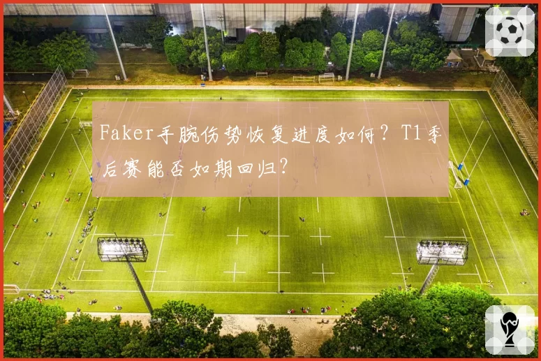 Faker手腕伤势恢复进度如何？T1季后赛能否如期回归？