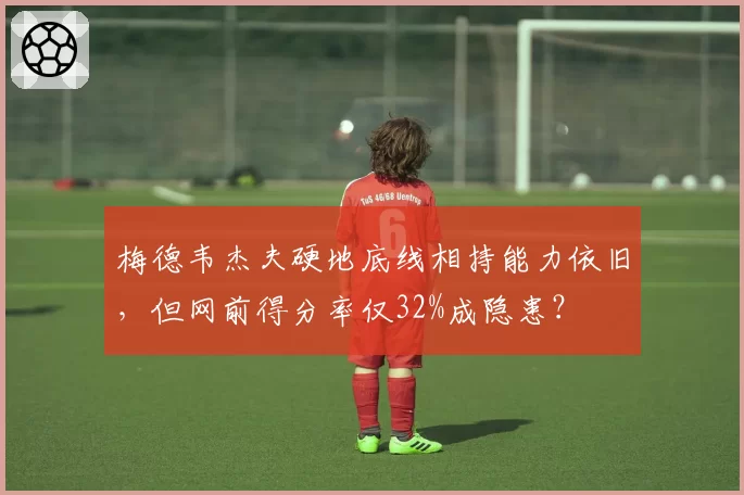 梅德韦杰夫硬地底线相持能力依旧，但网前得分率仅32%成隐患？