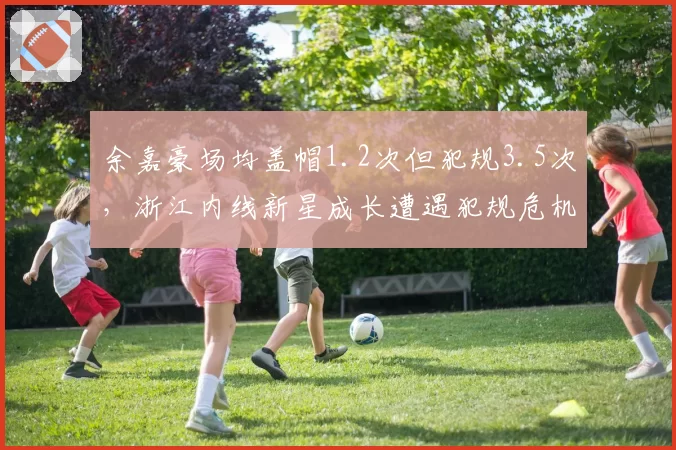 余嘉豪场均盖帽1.2次但犯规3.5次，浙江内线新星成长遭遇犯规危机？