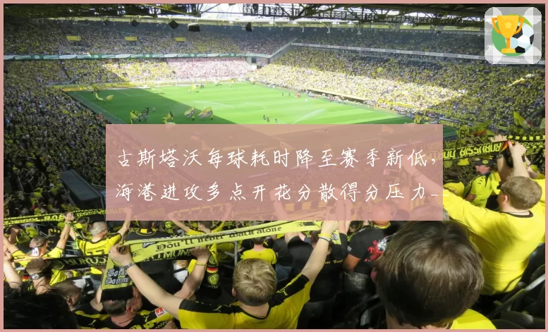 古斯塔沃每球耗时降至赛季新低，海港进攻多点开花分散得分压力__br_