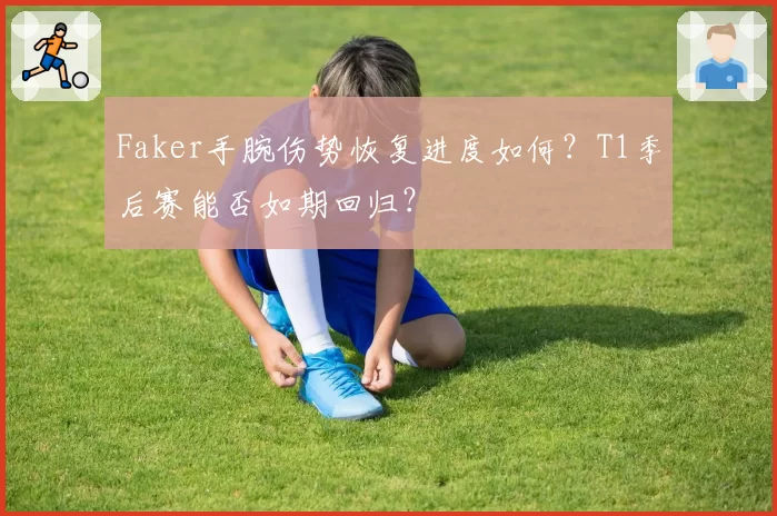 Faker手腕伤势恢复进度如何？T1季后赛能否如期回归？