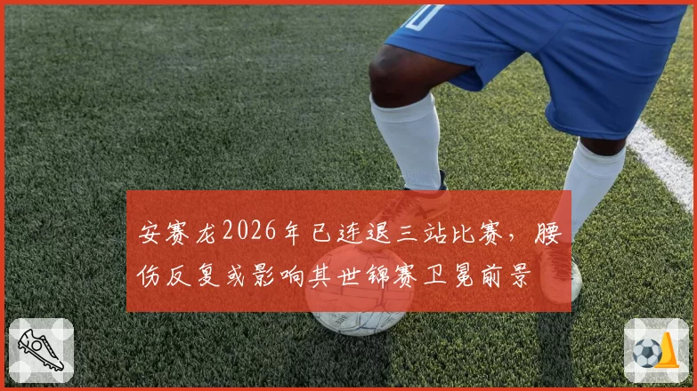 安赛龙2026年已连退三站比赛，腰伤反复或影响其世锦赛卫冕前景