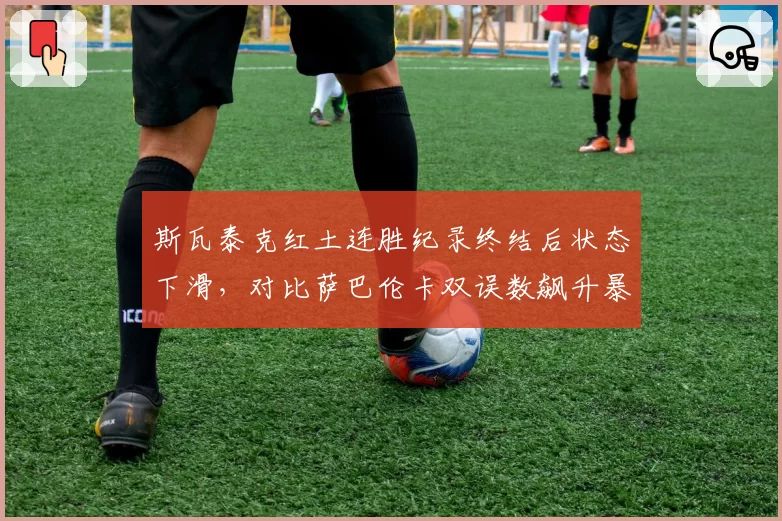 斯瓦泰克红土连胜纪录终结后状态下滑,对比萨巴伦卡双误数飙升暴露稳定性危机