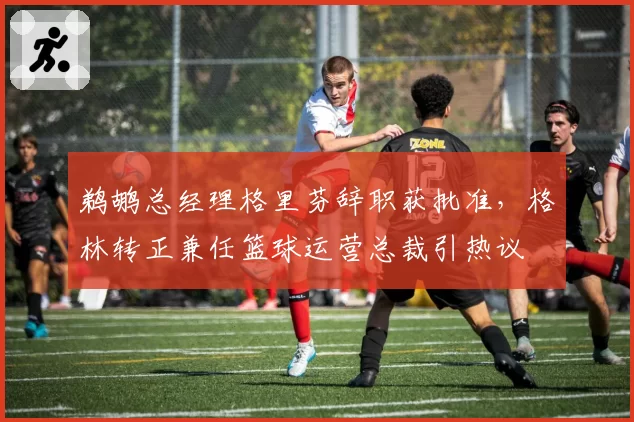 鹈鹕总经理格里芬辞职获批准，格林转正兼任篮球运营总裁引热议