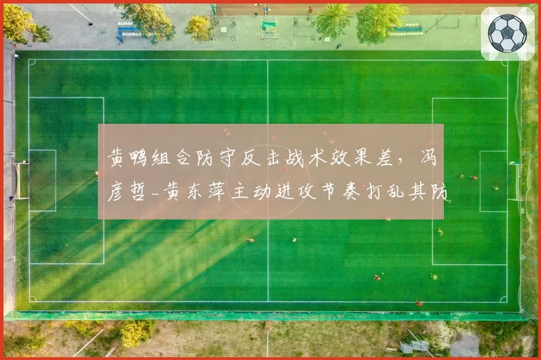 黄鸭组合防守反击战术效果差，冯彦哲_黄东萍主动进攻节奏打乱其防守体系