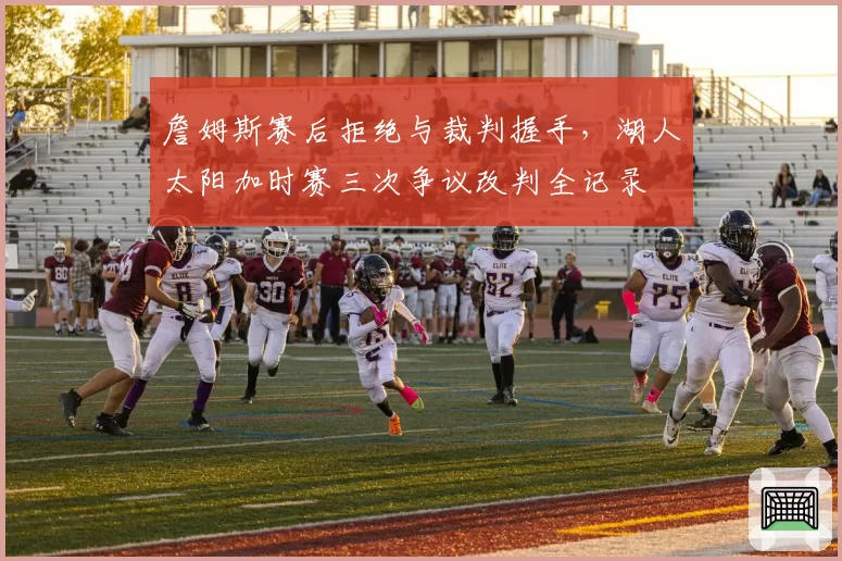 詹姆斯赛后拒绝与裁判握手，湖人太阳加时赛三次争议改判全记录