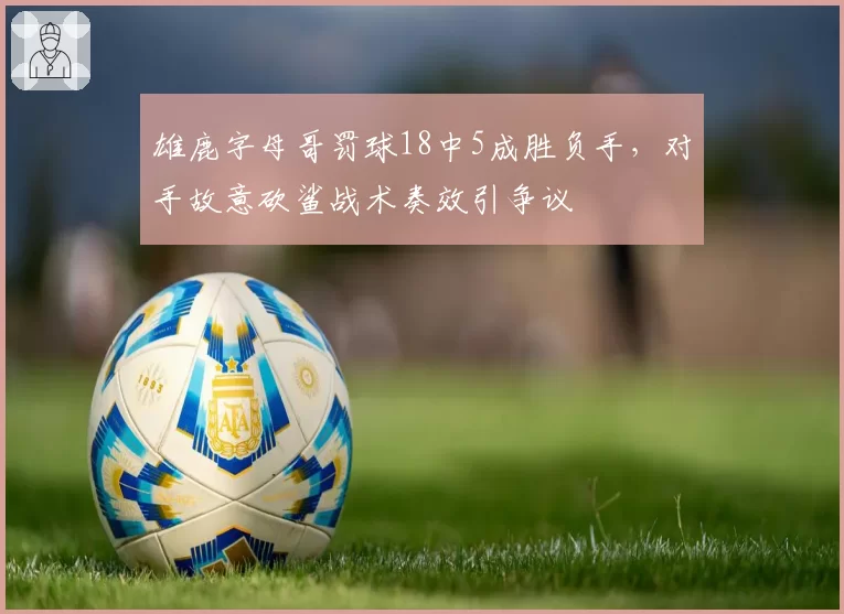 雄鹿字母哥罚球18中5成胜负手，对手故意砍鲨战术奏效引争议