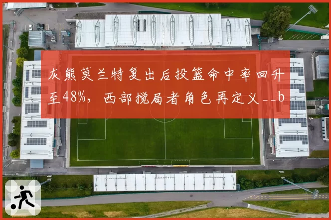 灰熊莫兰特复出后投篮命中率回升至48%，西部搅局者角色再定义__br_
