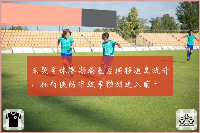 东契奇休赛期减重后横移速度提升，独行侠防守效率预测进入前十