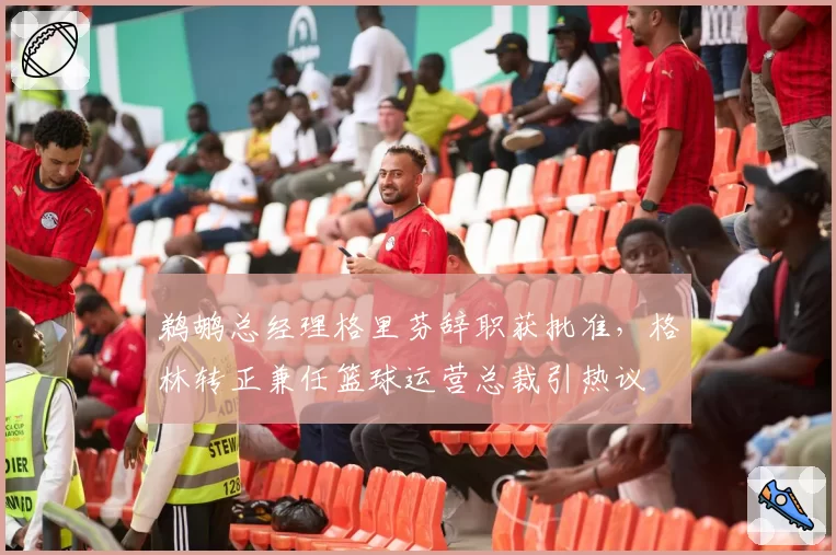 鹈鹕总经理格里芬辞职获批准，格林转正兼任篮球运营总裁引热议