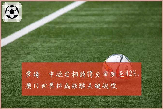 梁靖崑中远台相持得分率跌至42%，澳门世界杯成救赎关键战役