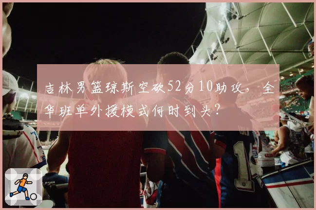 吉林男篮琼斯空砍52分10助攻，全华班单外援模式何时到头？