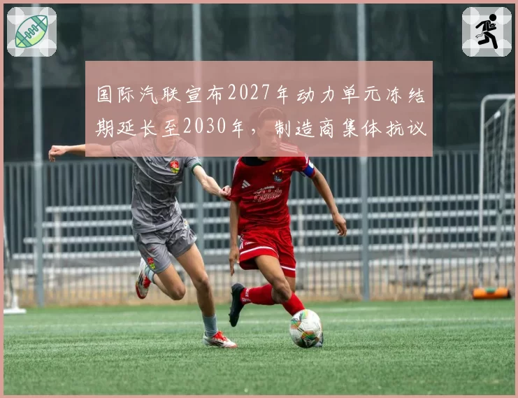 国际汽联宣布2027年动力单元冻结期延长至2030年，制造商集体抗议研发限制
