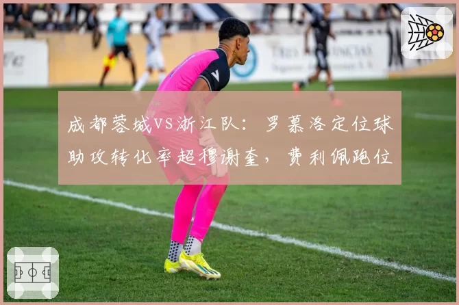 成都蓉城vs浙江队：罗慕洛定位球助攻转化率超穆谢奎，费利佩跑位数据亮眼