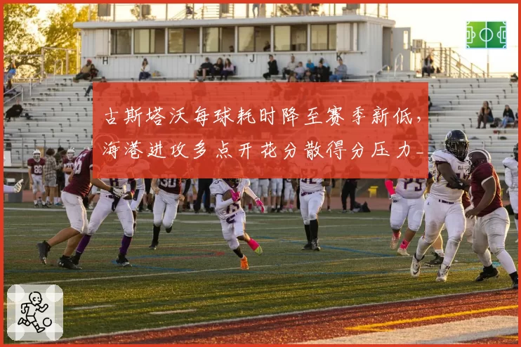 古斯塔沃每球耗时降至赛季新低，海港进攻多点开花分散得分压力__br_
