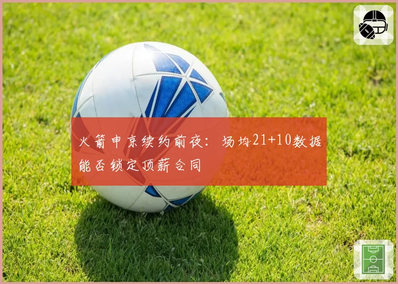 火箭申京续约前夜：场均21+10数据能否锁定顶薪合同