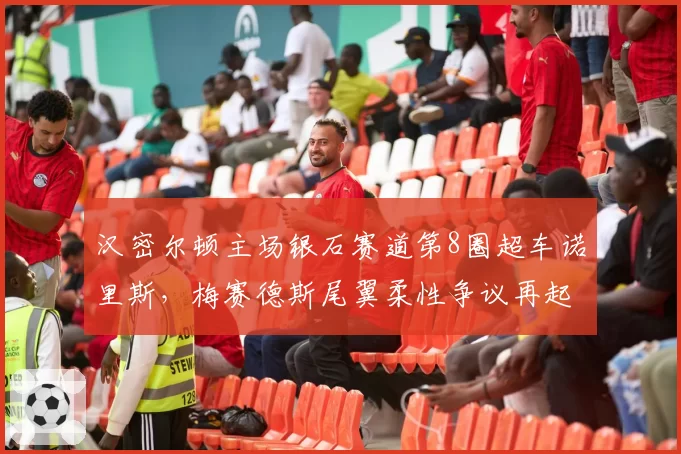 汉密尔顿主场银石赛道第8圈超车诺里斯，梅赛德斯尾翼柔性争议再起
