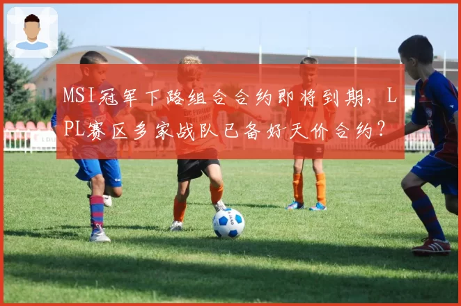 MSI冠军下路组合合约即将到期，LPL赛区多家战队已备好天价合约？