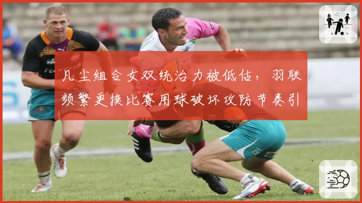 凡尘组合女双统治力被低估，羽联频繁更换比赛用球破坏攻防节奏引不满