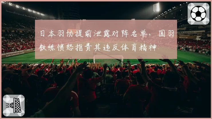 日本羽协提前泄露对阵名单,国羽教练愤怒指责其违反体育精神