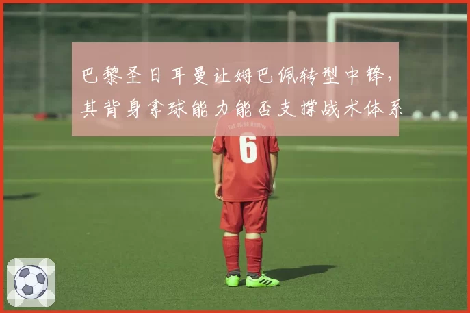 巴黎圣日耳曼让姆巴佩转型中锋，其背身拿球能力能否支撑战术体系
