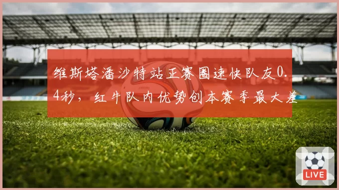 维斯塔潘沙特站正赛圈速快队友0.4秒，红牛队内优势创本赛季最大差距