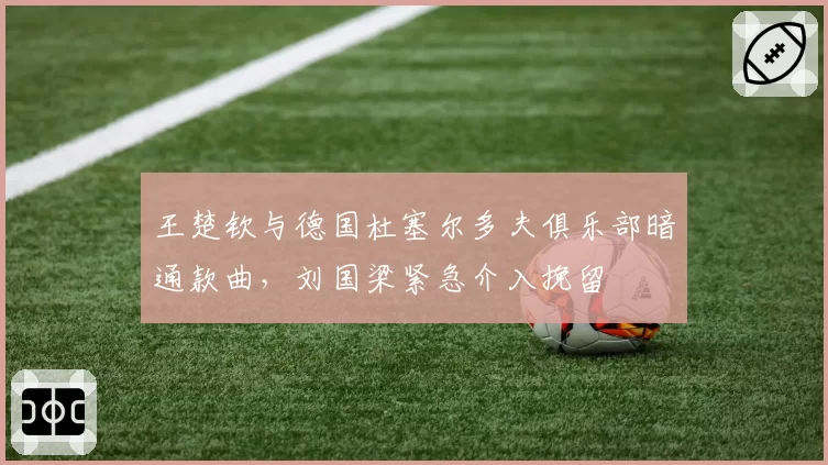 王楚钦与德国杜塞尔多夫俱乐部暗通款曲，刘国梁紧急介入挽留