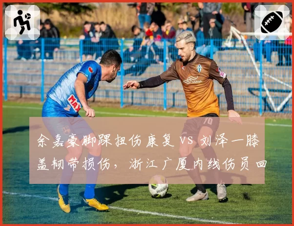 余嘉豪脚踝扭伤康复 vs 刘泽一膝盖韧带损伤，浙江广厦内线伤员回归时间线