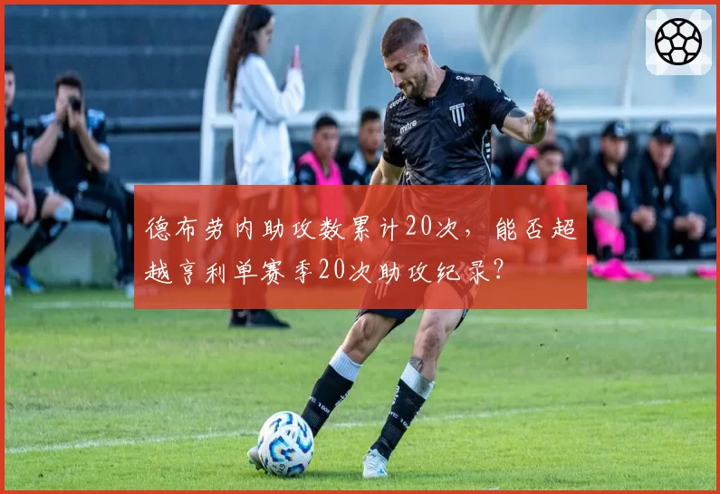 德布劳内助攻数累计20次，能否超越亨利单赛季20次助攻纪录？