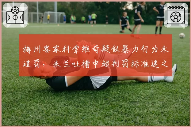 梅州客家科索维奇疑似暴力行为未追罚，米兰吐槽中超判罚标准迷之操作