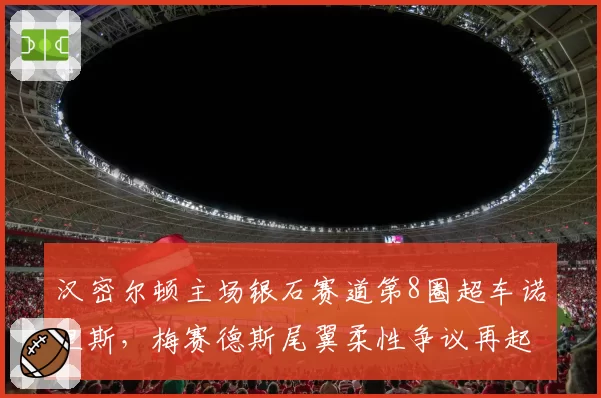 汉密尔顿主场银石赛道第8圈超车诺里斯，梅赛德斯尾翼柔性争议再起
