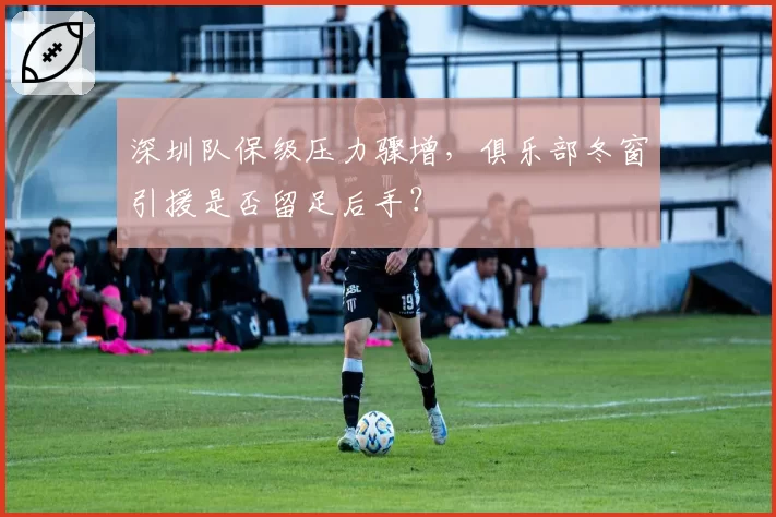 深圳队保级压力骤增,俱乐部冬窗引援是否留足后手?