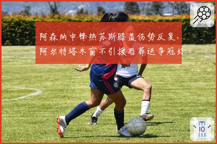 阿森纳中锋热苏斯膝盖伤势反复，阿尔特塔冬窗不引援恐葬送争冠好局？