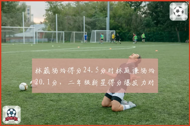 林葳场均得分24.5分对林庭谦场均20.1分，二年级新星得分爆发力对决