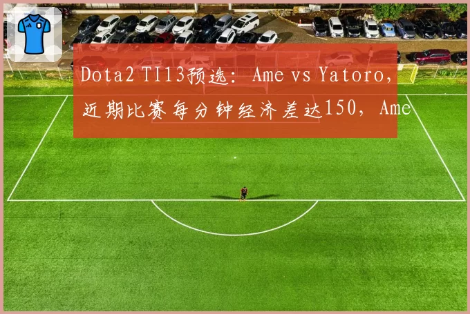 Dota2 TI13预选：Ame vs Yatoro，近期比赛每分钟经济差达150，Ame全面领先