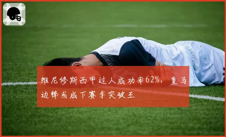 维尼修斯西甲过人成功率62%，皇马边锋或成下赛季突破王
