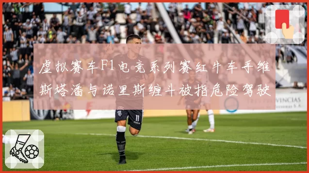 虚拟赛车F1电竞系列赛红牛车手维斯塔潘与诺里斯缠斗被指危险驾驶，赛会处罚尺度引争议