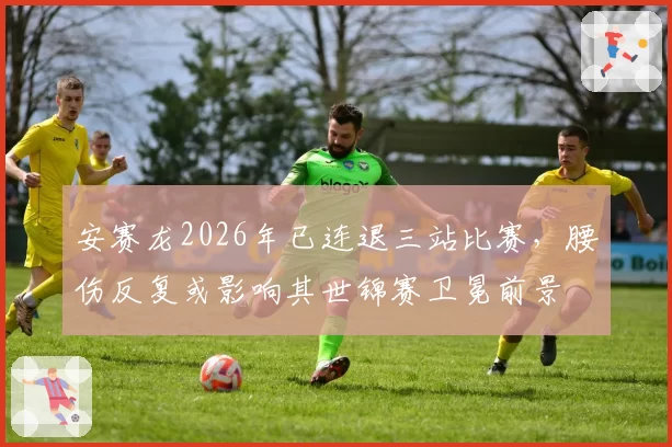 安赛龙2026年已连退三站比赛，腰伤反复或影响其世锦赛卫冕前景