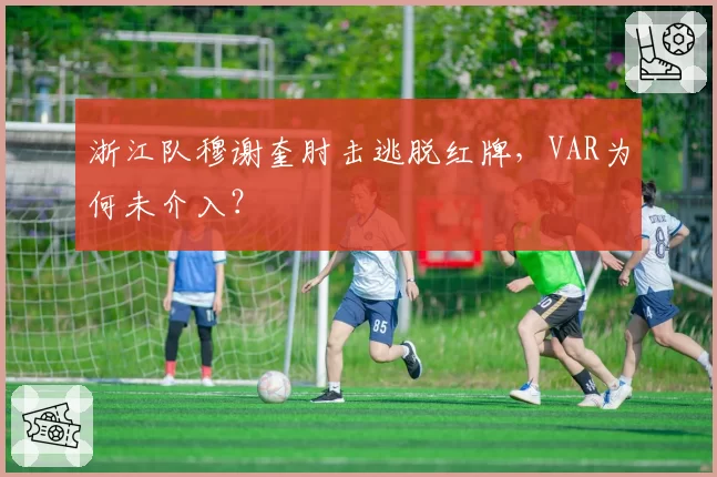 浙江队穆谢奎肘击逃脱红牌，VAR为何未介入？