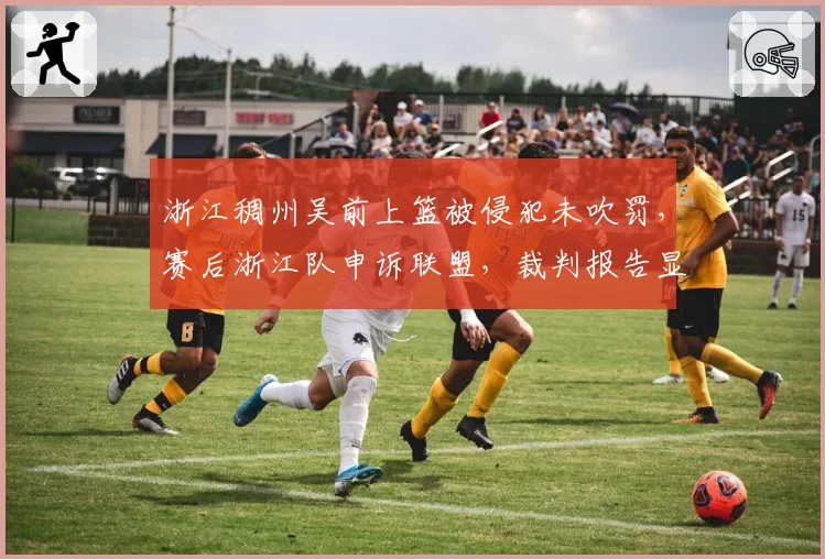 浙江稠州吴前上篮被侵犯未吹罚，赛后浙江队申诉联盟，裁判报告显示漏判