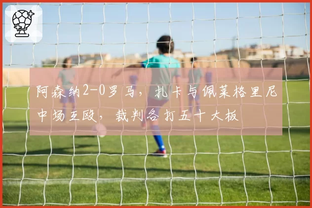 阿森纳2-0罗马，扎卡与佩莱格里尼中场互殴，裁判各打五十大板