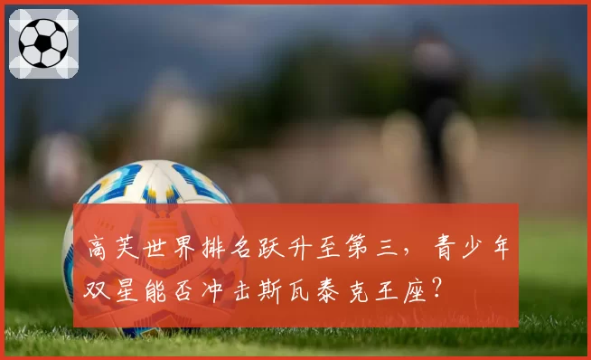 高芙世界排名跃升至第三，青少年双星能否冲击斯瓦泰克王座？