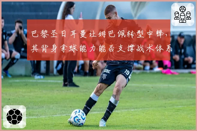 巴黎圣日耳曼让姆巴佩转型中锋，其背身拿球能力能否支撑战术体系