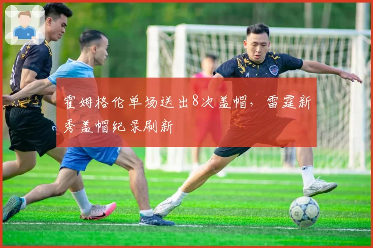 霍姆格伦单场送出8次盖帽，雷霆新秀盖帽纪录刷新
