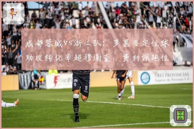 成都蓉城vs浙江队：罗慕洛定位球助攻转化率超穆谢奎，费利佩跑位数据亮眼